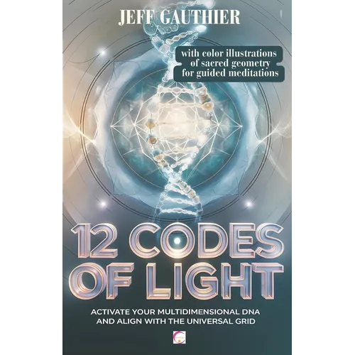 12 Codes of Light: Activate Your Multidimensional DNA and Align with the Universal Grid: A Guide to Sacred Geometry and Energy Codes for