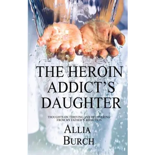 The Heroin Addict's Daughter: Thoughts on Thriving and Recovering from My Father's Addiction