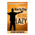 How to Stop Being Lazy: Stop Procrastination, Start Your Life