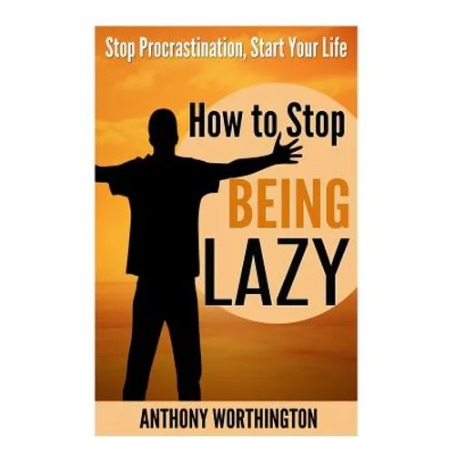 How to Stop Being Lazy: Stop Procrastination, Start Your Life