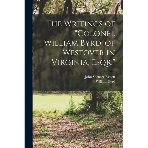 The Writings of "Colonel William Byrd, of Westover in Virginia, Esqr."