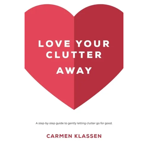 Love Your Clutter Away: A step-by-step guide to gently letting clutter go for good