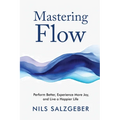Mastering Flow: Perform Better, Experience More Joy, and Live a Happier Life