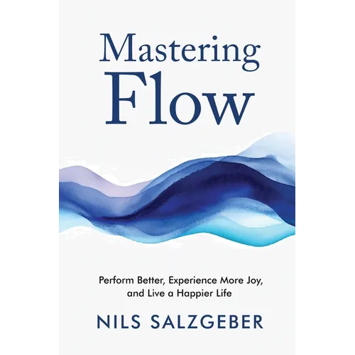 Mastering Flow: Perform Better, Experience More Joy, and Live a Happier Life