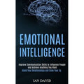 Emotional Intelligence: Improve Communication Skills to Influence People and Achieve Anything You Want (Build Your Relationships and Grow Your Eq)