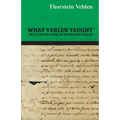 What Veblen Taught - Selected Writings of Thorstein Veblen