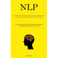 Nlp: Comprehensive Handbook For Adeptly Utilizing Manipulation Techniques And Harnessing The Power Of Persuasion (Acquire Knowledge On Nlp And Its Pot
