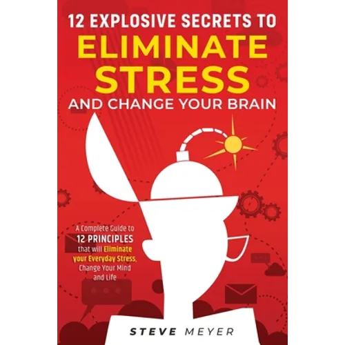 12 Explosive Secrets To Eliminate Stress And Change Mind: Complete Guide To 12 Principles That Will Eliminate Your Everyday Stress, Change Your Mind A