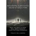 Regarding Substance Abuse and Addiction: What You Need to Know. Real World Insights from Firsthand Experience