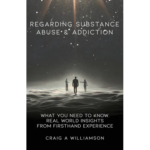 Regarding Substance Abuse and Addiction: What You Need to Know. Real World Insights from Firsthand Experience