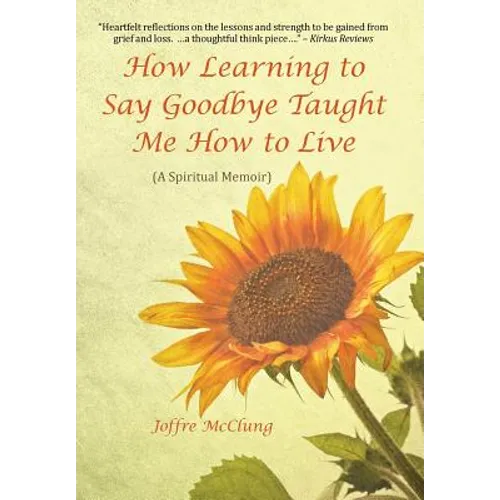 How Learning to Say Goodbye Taught Me How to Live: (A Spiritual Memoir)
