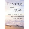 Living in the Now: How to Live as the Spiritual Being That You Are