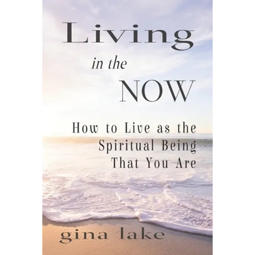 Living in the Now: How to Live as the Spiritual Being That You Are