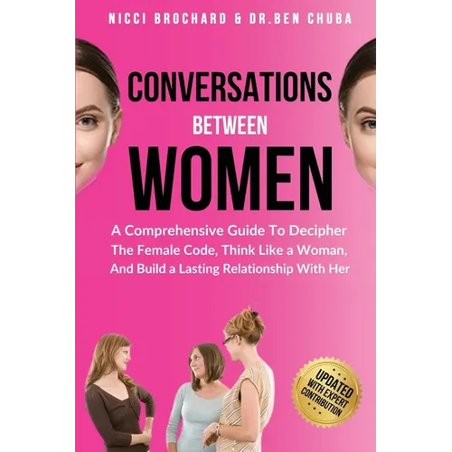 Conversations Between Women: A Comprehensive Guide to Decipher the Female Code, Think Like a Woman, and Build a Lasting Relationship with Her