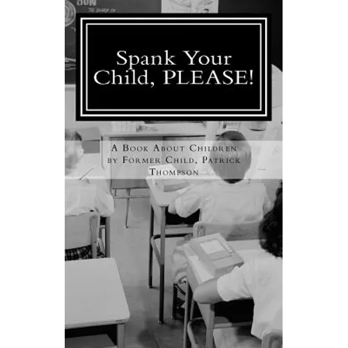 Spank Your Child, PLEASE!: A Book About Children by Former Child, Patrick Thompson
