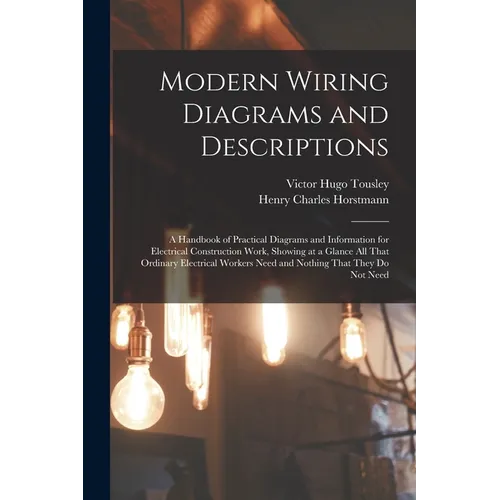 Modern Wiring Diagrams and Descriptions: A Handbook of Practical Diagrams and Information for Electrical Construction Work, Showing at a Glance All Th