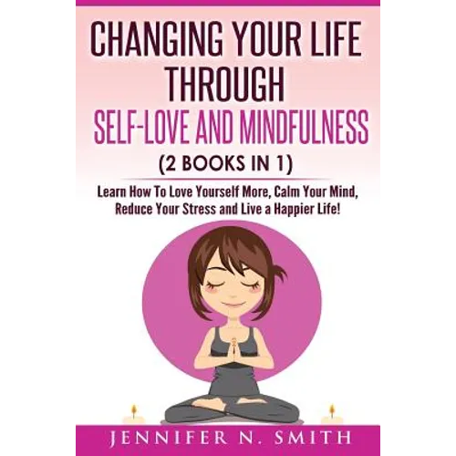 Self Love: Changing Your Life Through Self-Love and Mindfulness (2 Books In 1), Learn How To Love Yourself More, Calm Your Mind,