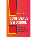 Confidence Is a Choice: A Blueprint for Sustainable Success at Work and at Life