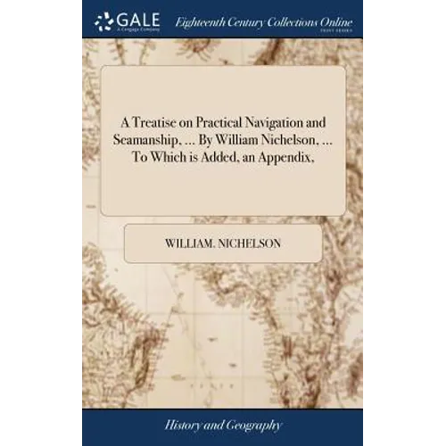 A Treatise on Practical Navigation and Seamanship, ... By William Nichelson, ... To Which is Added, an Appendix,