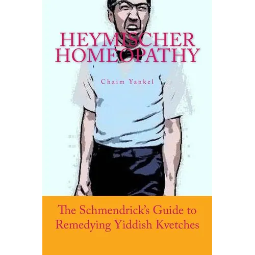 Heymischer Homeopathy: The Schmendrick's Guide to Remedying Yiddish Kvetches