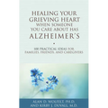 Healing Your Grieving Heart When Someone You Care about Has Alzheimer's: 100 Practical Ideas for Families, Friends, and Caregivers