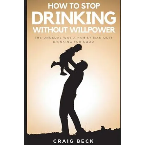 How To Stop Drinking Without Willpower: The Unusual Way A Family Man Quit Drinking For Good