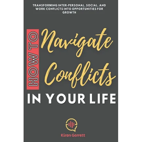 How to Navigate Conflicts in Your Life: Transforming Inter-personal, Social, and Work Conflicts into Opportunities for Growth