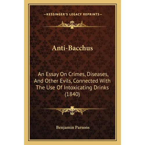 Anti-Bacchus: An Essay On Crimes, Diseases, And Other Evils, Connected With The Use Of Intoxicating Drinks (1840)
