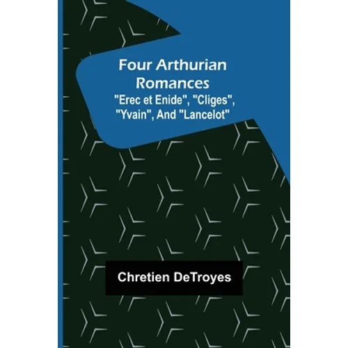 Four Arthurian Romances "Erec et Enide", "Cliges", "Yvain", and "Lancelot"