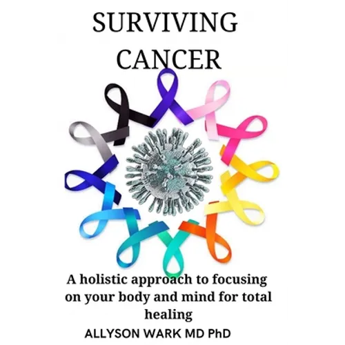 Surviving Cancer: A holistic approach to focusing on your body and mind for total healing.