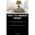 How To Manage Money: Understand Your Teen Better And The Definitive Handbook For Young Adults And Their Parents (A Comprehensive Manual On The Art Of