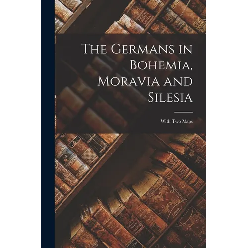 The Germans in Bohemia, Moravia and Silesia: With two Maps