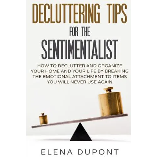 Decluttering Tips for the Sentimentalist: How to Declutter and Organize Your Home and Your Life by Breaking the Emotional Attachment to Items You Will