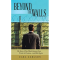 Beyond the Walls: The Story of One Man's Journey from Prison to Freedom... and Back Again