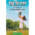 Boy to Man: The Mother's Guide to Raising an Extraordinary Son