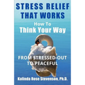Stress Relief That Works: How to Think Your Way From Stressed-Out to Peaceful