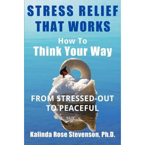 Stress Relief That Works: How to Think Your Way From Stressed-Out to Peaceful