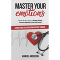 Master your Emotions: Practical Guide to Manage Feelings, Overcome Negativity, Stress, Anxiety, Anger and Depression, and Change Your Life D