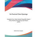 Six Practical Chess Openings: Compiled From Match Games Played By Modern Chess Masters, And Strong Club Players (1893)