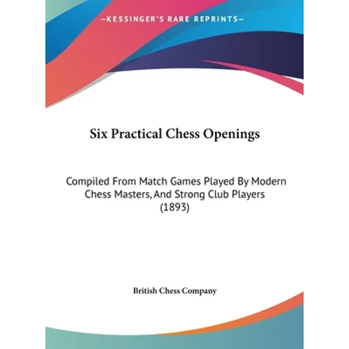 Six Practical Chess Openings: Compiled From Match Games Played By Modern Chess Masters, And Strong Club Players (1893)