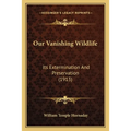 Our Vanishing Wildlife: Its Extermination And Preservation (1913)