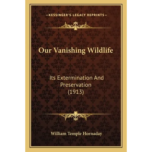 Our Vanishing Wildlife: Its Extermination And Preservation (1913)
