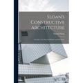 Sloan's Constructive Architecture: A Guide to the Practical Builder and Mechanic