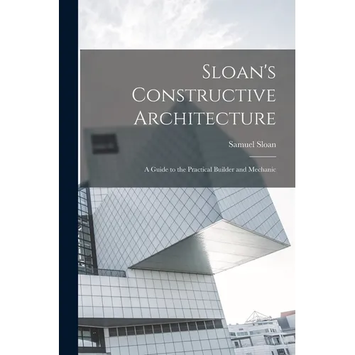 Sloan's Constructive Architecture: A Guide to the Practical Builder and Mechanic