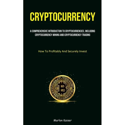 Cryptocurrency: A Comprehensive Introduction To Cryptocurrencies, Including Cryptocurrency Mining And Cryptocurrency Trading (How To Profitably And Se