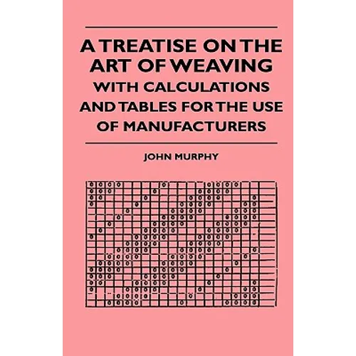 A Treatise On The Art Of Weaving, With Calculations And Tables For The Use Of Manufacturers
