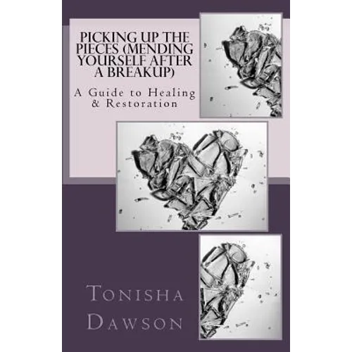 Picking Up The Pieces (Mending yourself after a breakup): A Guide to Healing & Restoration