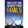 How To Set And Achieve Your Goals: The Last Book On Goal Setting You'll Ever Need To Read