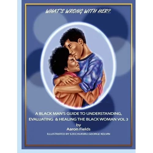 What's Wrong With Her? A Black Man's Guide To Understanding, Evaluating & Healing The Black Woman Vol 3