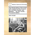 The Natural History of the Human Teeth: Explaining Their Structure, Use, Formation, Growth, and Diseases. ... by John Hunter, ... the Second Edition.